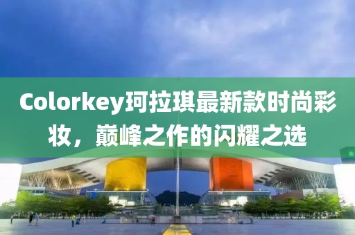 Colorkey珂拉琪最新款时尚彩妆，巅峰之作的闪耀之选