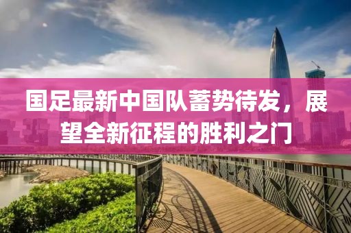 国足最新中国队蓄势待发，展望全新征程的胜利之门