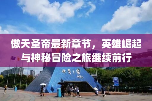 傲天圣帝最新章节，英雄崛起与神秘冒险之旅继续前行