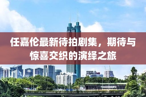 任嘉伦最新待拍剧集，期待与惊喜交织的演绎之旅