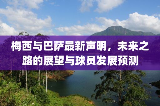 梅西与巴萨最新声明，未来之路的展望与球员发展预测