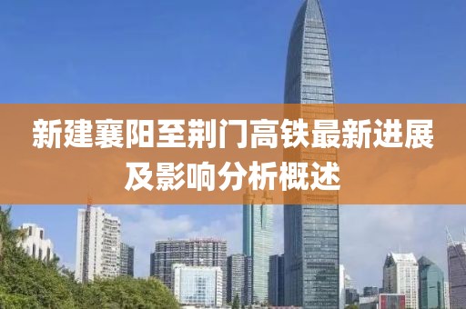新建襄阳至荆门高铁最新进展及影响分析概述