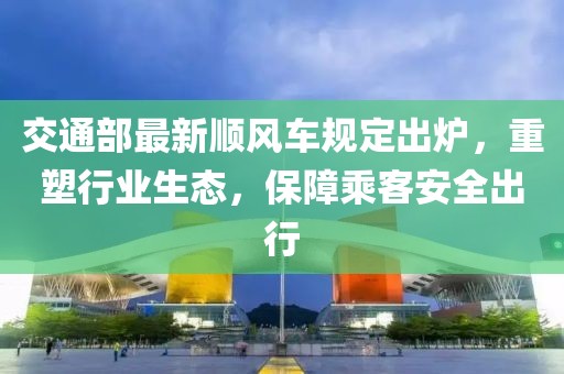 交通部最新顺风车规定出炉，重塑行业生态，保障乘客安全出行