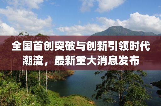 全国首创突破与创新引领时代潮流，最新重大消息发布