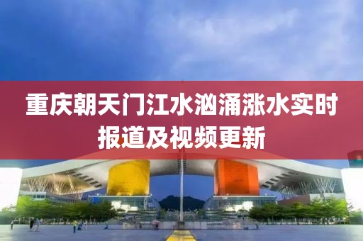 重庆朝天门江水汹涌涨水实时报道及视频更新