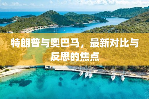 特朗普与奥巴马，最新对比与反思的焦点