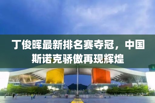 丁俊晖最新排名赛夺冠，中国斯诺克骄傲再现辉煌