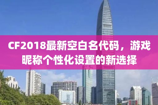 CF2018最新空白名代码，游戏昵称个性化设置的新选择