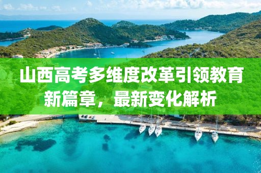 山西高考多维度改革引领教育新篇章，最新变化解析
