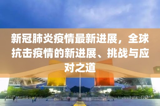 新冠肺炎疫情最新进展，全球抗击疫情的新进展、挑战与应对之道