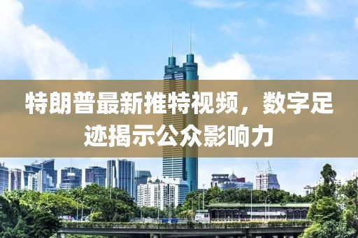 特朗普最新推特视频，数字足迹揭示公众影响力