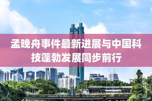 孟晚舟事件最新进展与中国科技蓬勃发展同步前行
