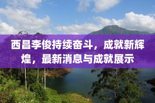 西昌李俊持续奋斗，成就新辉煌，最新消息与成就展示