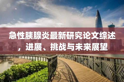 急性胰腺炎最新研究论文综述，进展、挑战与未来展望