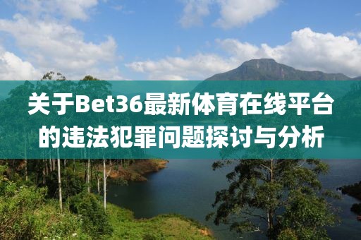 关于Bet36最新体育在线平台的违法犯罪问题探讨与分析