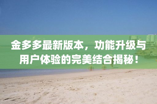 金多多最新版本，功能升级与用户体验的完美结合揭秘！
