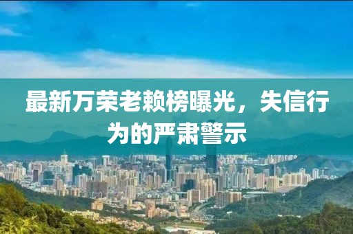 最新万荣老赖榜曝光，失信行为的严肃警示