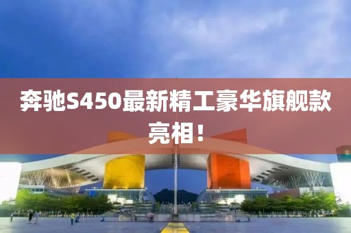 奔驰S450最新精工豪华旗舰款亮相！