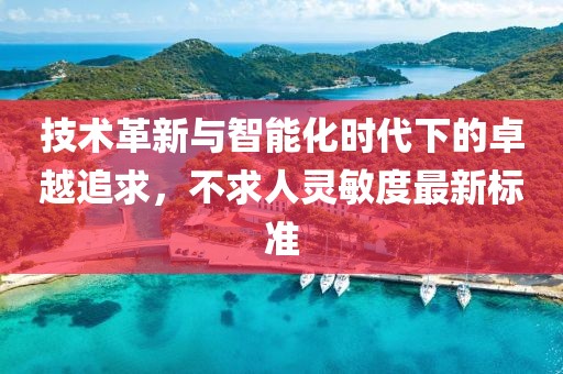 技术革新与智能化时代下的卓越追求，不求人灵敏度最新标准