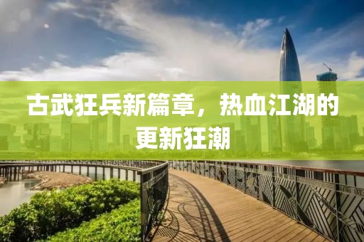 古武狂兵新篇章，热血江湖的更新狂潮