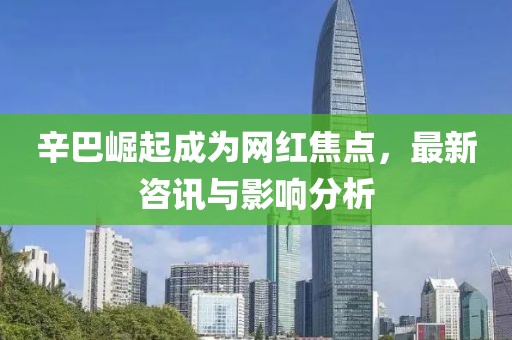 辛巴崛起成为网红焦点，最新咨讯与影响分析