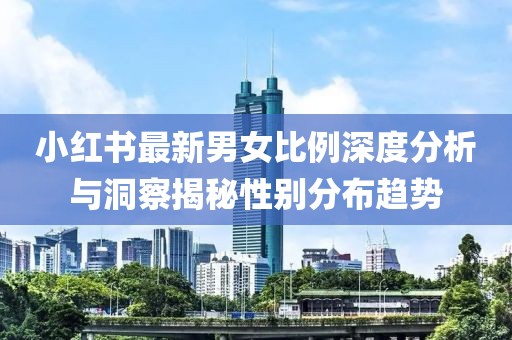 小红书最新男女比例深度分析与洞察揭秘性别分布趋势