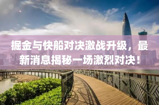 掘金与快船对决激战升级，最新消息揭秘一场激烈对决！