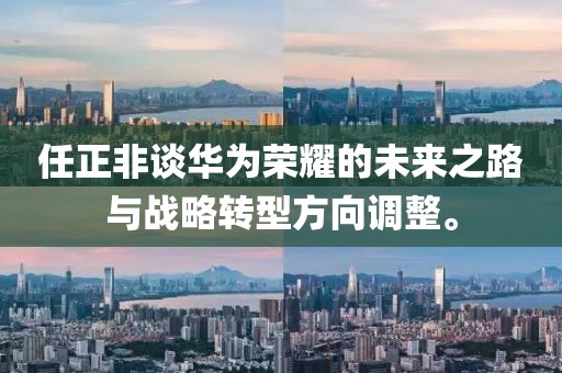 任正非谈华为荣耀的未来之路与战略转型方向调整。