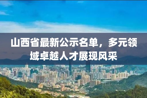 山西省最新公示名单，多元领域卓越人才展现风采