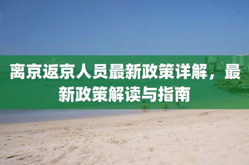 离京返京人员最新政策详解，最新政策解读与指南