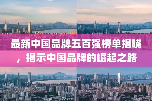 最新中国品牌五百强榜单揭晓，揭示中国品牌的崛起之路
