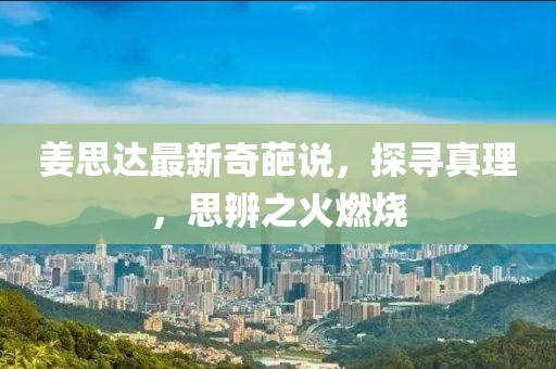 姜思达最新奇葩说，探寻真理，思辨之火燃烧