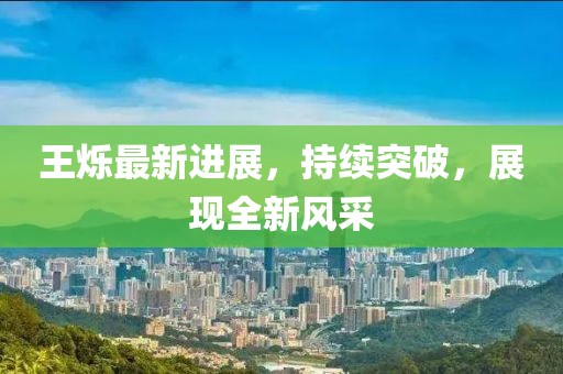 王烁最新进展，持续突破，展现全新风采