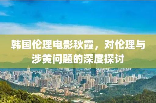 韩国伦理电影秋霞，对伦理与涉黄问题的深度探讨