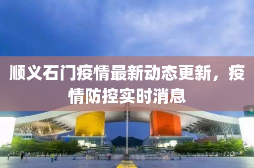 顺义石门疫情最新动态更新，疫情防控实时消息