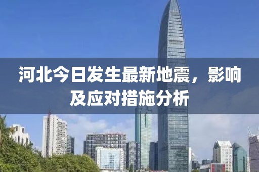 河北今日发生最新地震，影响及应对措施分析