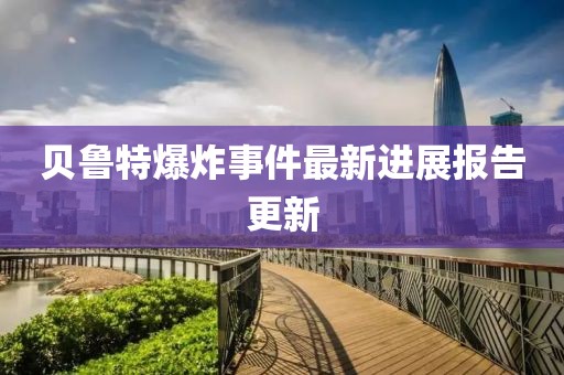 贝鲁特爆炸事件最新进展报告更新
