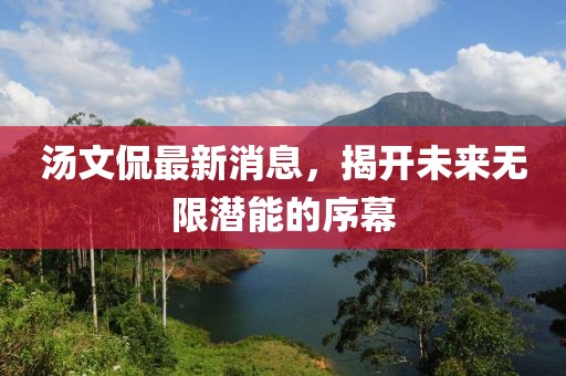 汤文侃最新消息，揭开未来无限潜能的序幕