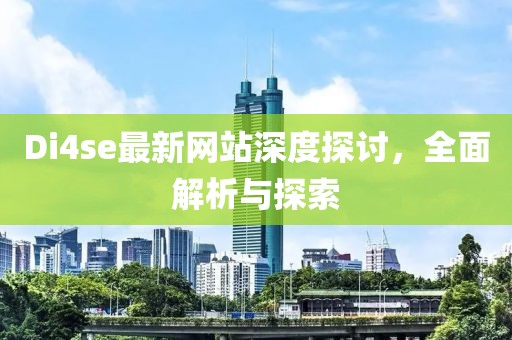 Di4se最新网站深度探讨，全面解析与探索