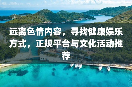 远离色情内容，寻找健康娱乐方式，正规平台与文化活动推荐