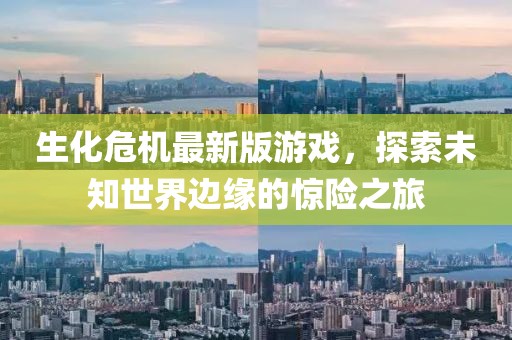 生化危机最新版游戏，探索未知世界边缘的惊险之旅