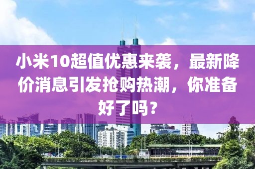 小米10超值优惠来袭，最新降价消息引发抢购热潮，你准备好了吗？