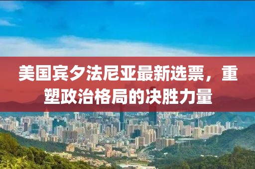 美国宾夕法尼亚最新选票，重塑政治格局的决胜力量