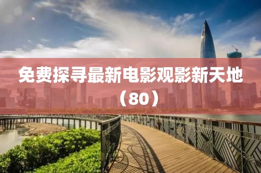 免费探寻最新电影观影新天地（80）