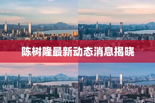 陈树隆最新动态消息揭晓