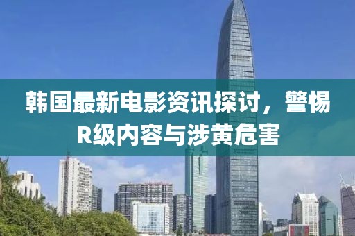 韩国最新电影资讯探讨，警惕R级内容与涉黄危害
