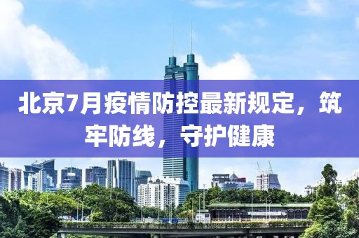 北京7月疫情防控最新规定，筑牢防线，守护健康