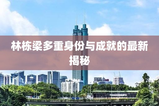 林栋梁多重身份与成就的最新揭秘