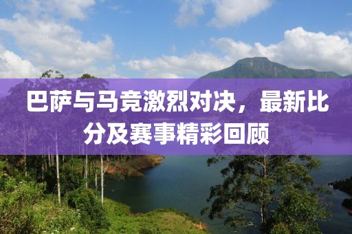 巴萨与马竞激烈对决，最新比分及赛事精彩回顾