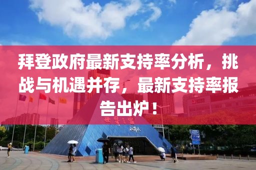 拜登政府最新支持率分析，挑战与机遇并存，最新支持率报告出炉！